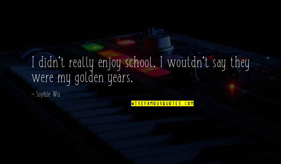 Golden Years Quotes By Sophie Wu: I didn't really enjoy school. I wouldn't say