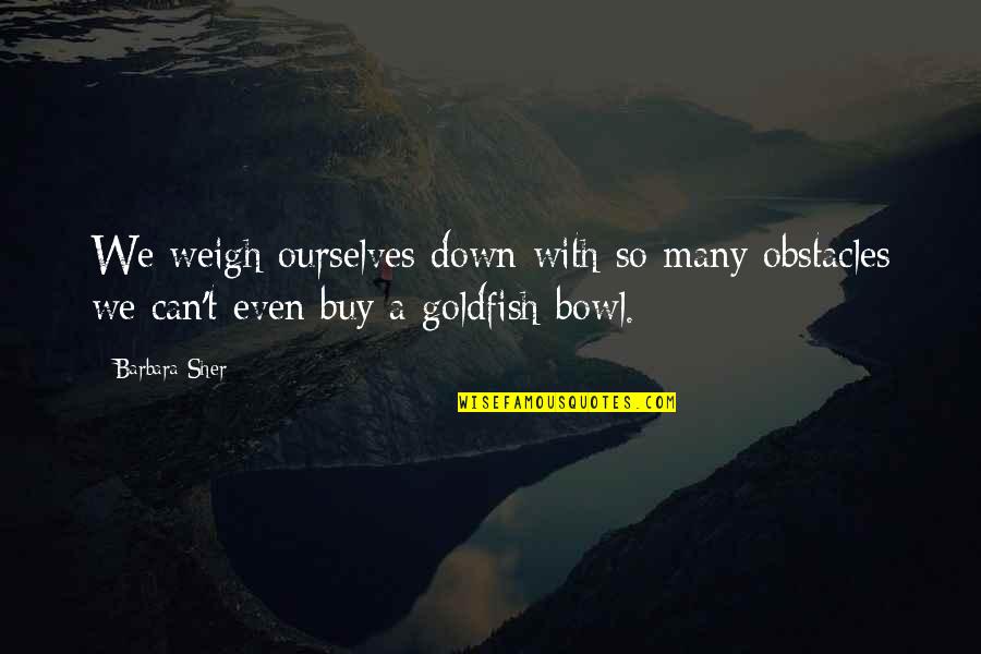 Goldfish Bowl Quotes By Barbara Sher: We weigh ourselves down with so many obstacles