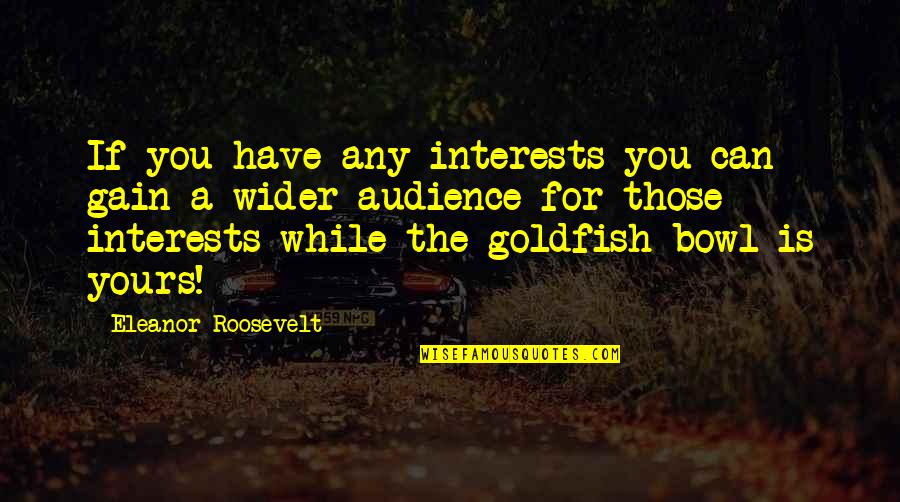 Goldfish Bowl Quotes By Eleanor Roosevelt: If you have any interests you can gain