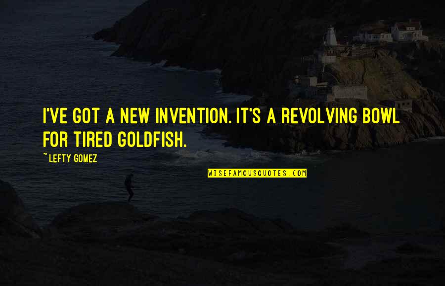 Goldfish Bowl Quotes By Lefty Gomez: I've got a new invention. It's a revolving