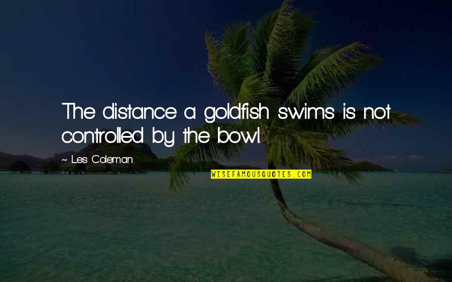 Goldfish Bowl Quotes By Les Coleman: The distance a goldfish swims is not controlled