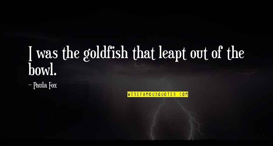 Goldfish Bowl Quotes By Paula Fox: I was the goldfish that leapt out of