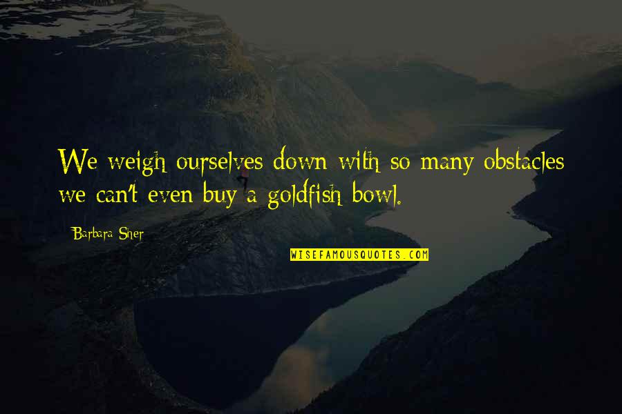 Goldfish Quotes By Barbara Sher: We weigh ourselves down with so many obstacles