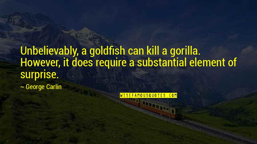 Goldfish Quotes By George Carlin: Unbelievably, a goldfish can kill a gorilla. However,