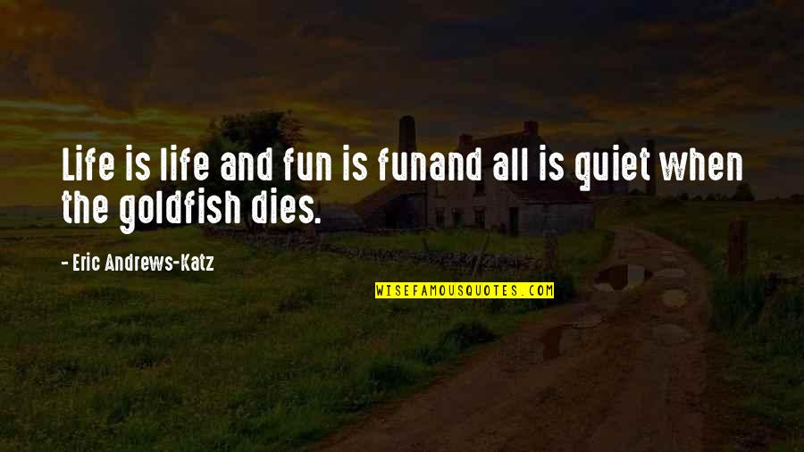 Goldfish's Quotes By Eric Andrews-Katz: Life is life and fun is funand all Goldfish's Quotes By Eric Andrews-Katz: Life is life and fun is funand all