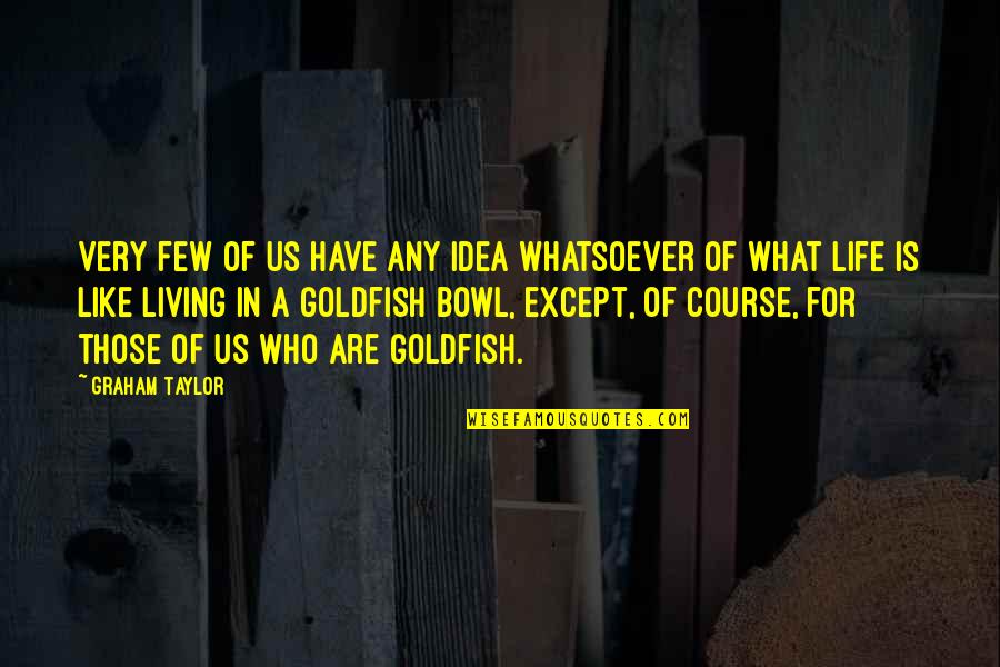 Goldfish's Quotes By Graham Taylor: Very few of us have any idea whatsoever Goldfish's Quotes By Graham Taylor: Very few of us have any idea whatsoever