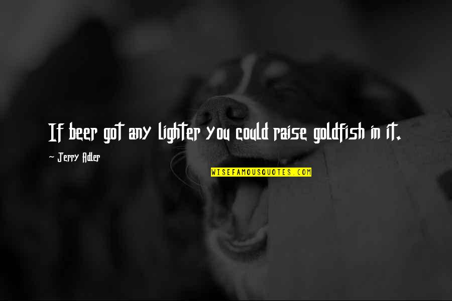 Goldfish's Quotes By Jerry Adler: If beer got any lighter you could raise Goldfish's Quotes By Jerry Adler: If beer got any lighter you could raise