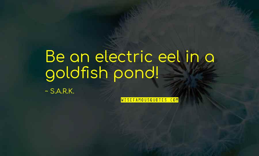 Goldfish's Quotes By S.A.R.K.: Be an electric eel in a goldfish pond! Goldfish's Quotes By S.A.R.K.: Be an electric eel in a goldfish pond!