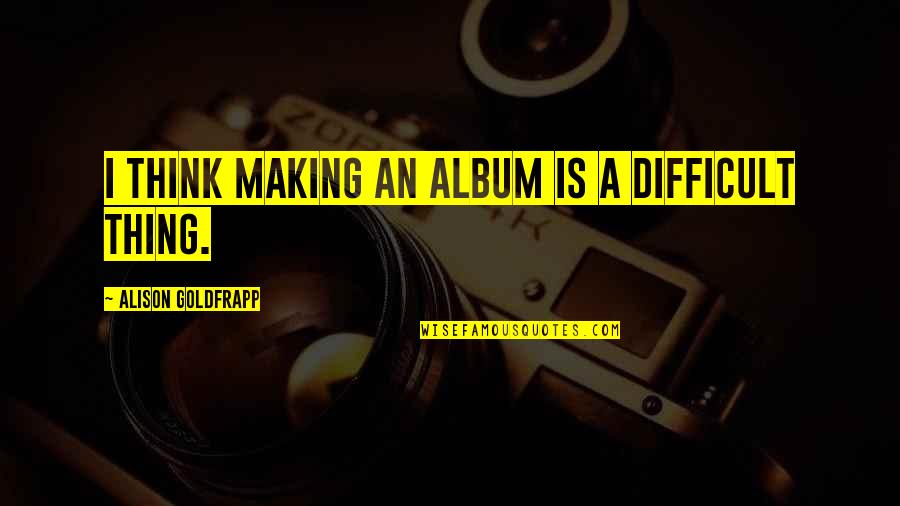 Goldfrapp's Quotes By Alison Goldfrapp: I think making an album is a difficult Goldfrapp's Quotes By Alison Goldfrapp: I think making an album is a difficult