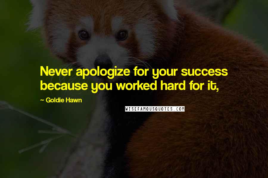 Goldie Hawn quotes: Never apologize for your success because you worked hard for it, Goldie Hawn quotes: Never apologize for your success because you worked hard for it,
