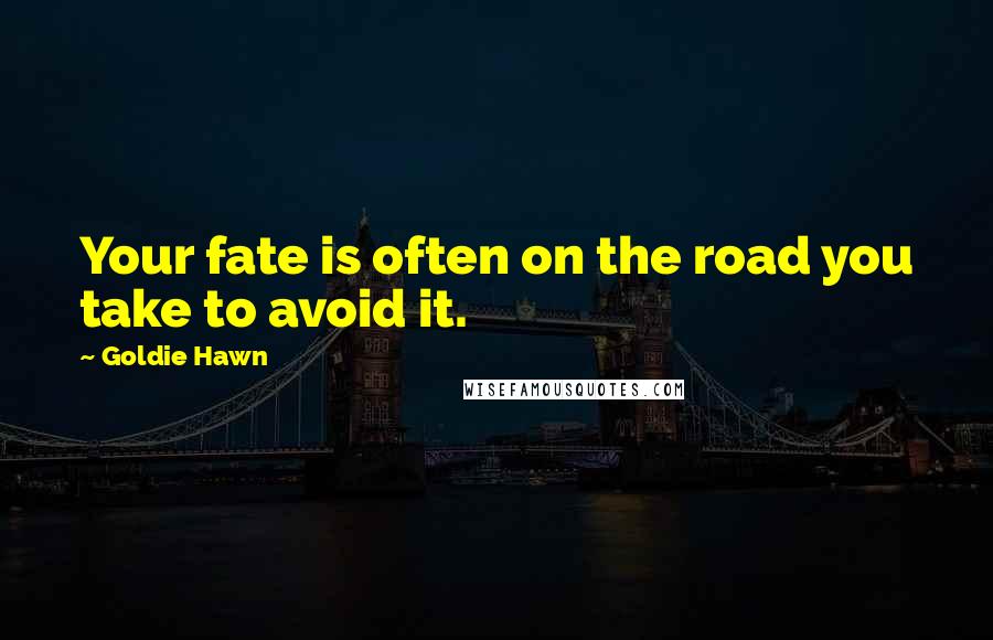 Goldie Hawn quotes: Your fate is often on the road you take to avoid it. Goldie Hawn quotes: Your fate is often on the road you take to avoid it.