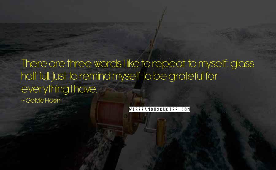 Goldie Hawn quotes: There are three words I like to repeat to myself: glass half full. Just to remind myself to be grateful for everything I have.