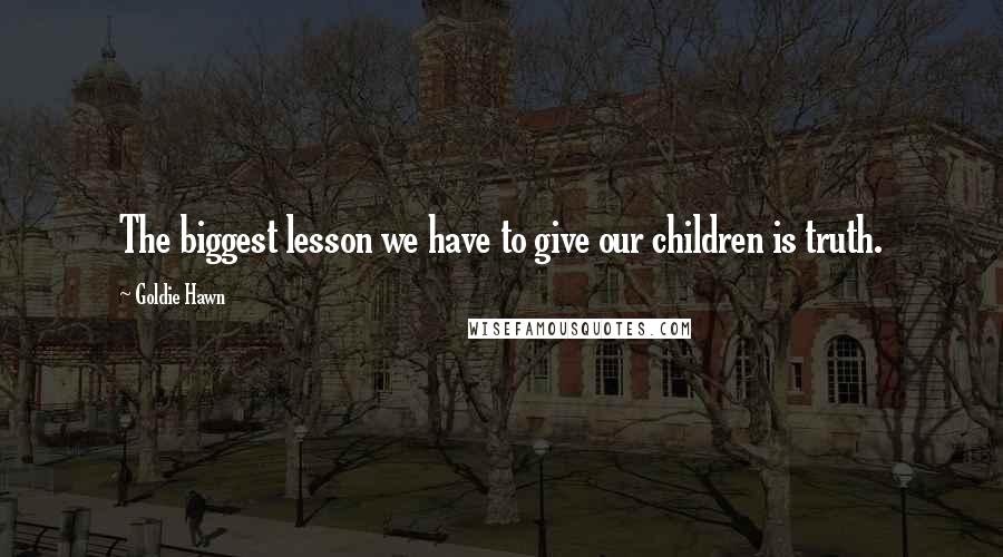 Goldie Hawn quotes: The biggest lesson we have to give our children is truth. Goldie Hawn quotes: The biggest lesson we have to give our children is truth.