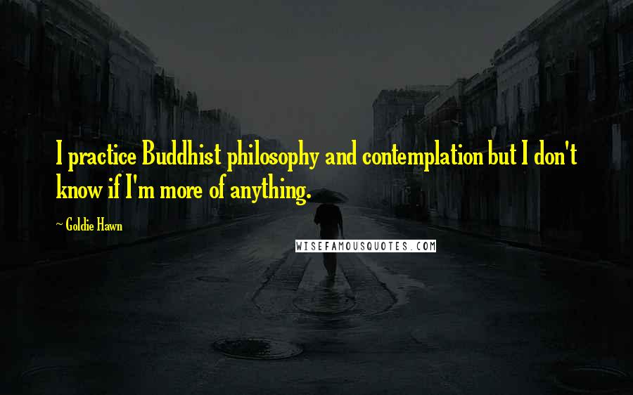 Goldie Hawn quotes: I practice Buddhist philosophy and contemplation but I don't know if I'm more of anything. Goldie Hawn quotes: I practice Buddhist philosophy and contemplation but I don't know if I'm more of anything.