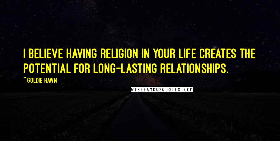 Goldie Hawn quotes: I believe having religion in your life creates the potential for long-lasting relationships. Goldie Hawn quotes: I believe having religion in your life creates the potential for long-lasting relationships.