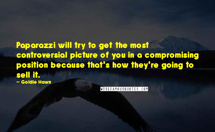 Goldie Hawn quotes: Paparazzi will try to get the most controversial picture of you in a compromising position because that's how they're going to sell it.