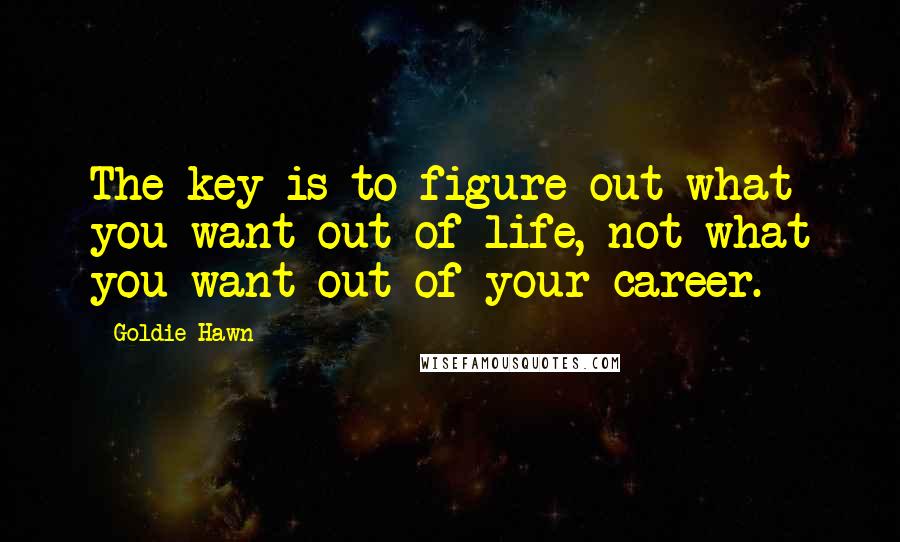 Goldie Hawn quotes: The key is to figure out what you want out of life, not what you want out of your career.