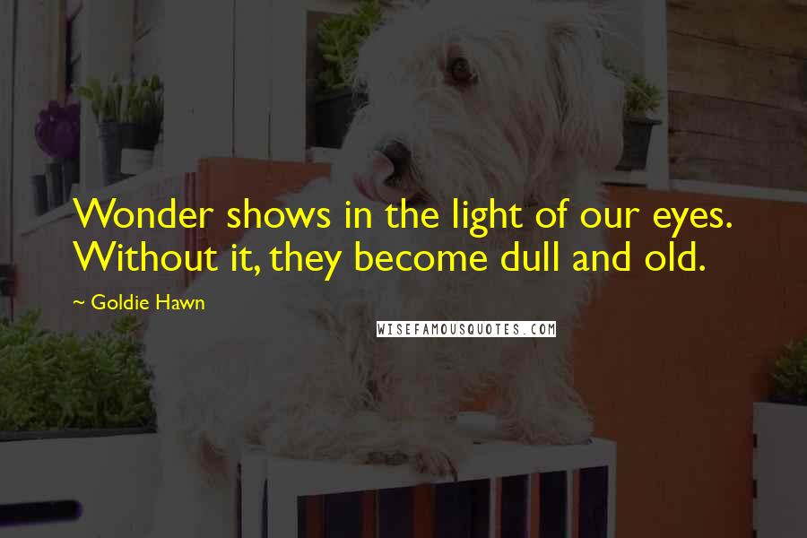 Goldie Hawn quotes: Wonder shows in the light of our eyes. Without it, they become dull and old. Goldie Hawn quotes: Wonder shows in the light of our eyes. Without it, they become dull and old.
