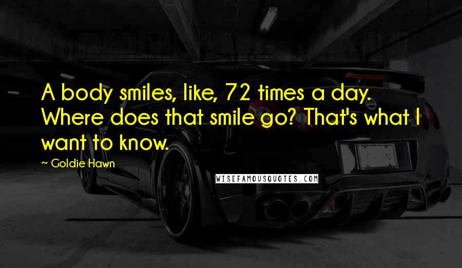 Goldie Hawn quotes: A body smiles, like, 72 times a day. Where does that smile go? That's what I want to know.