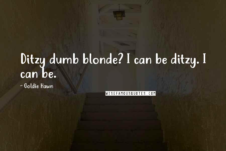 Goldie Hawn quotes: Ditzy dumb blonde? I can be ditzy. I can be.