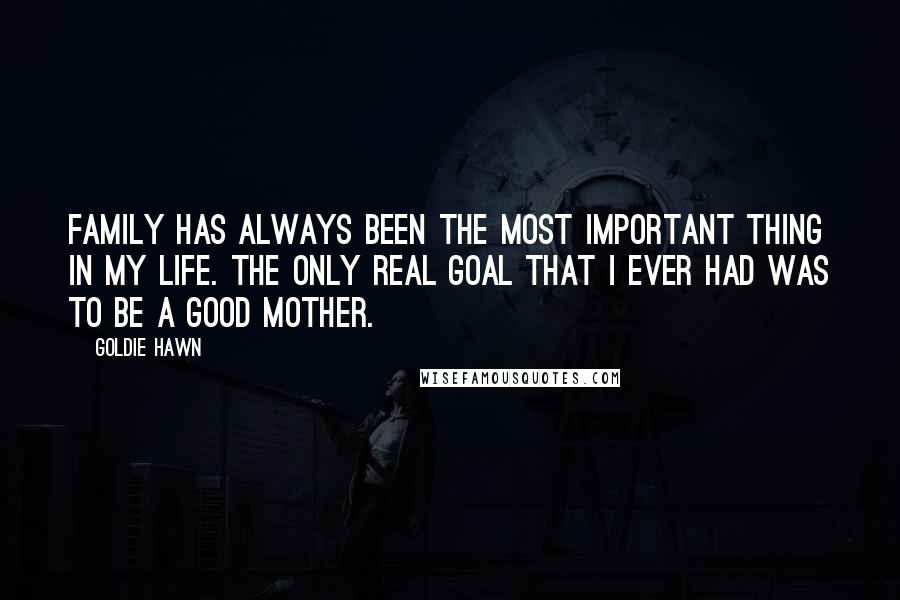 Goldie Hawn quotes: Family has always been the most important thing in my life. The only real goal that I ever had was to be a good mother.
