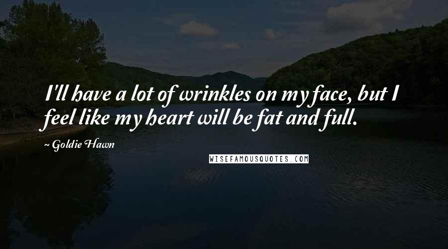 Goldie Hawn quotes: I'll have a lot of wrinkles on my face, but I feel like my heart will be fat and full.