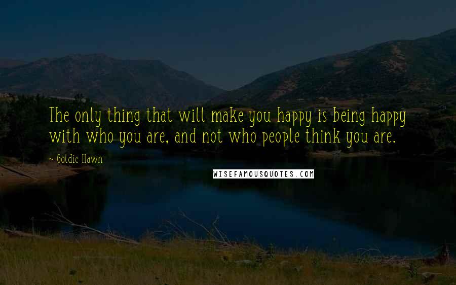 Goldie Hawn quotes: The only thing that will make you happy is being happy with who you are, and not who people think you are. Goldie Hawn quotes: The only thing that will make you happy is being happy with who you are, and not who people think you are.