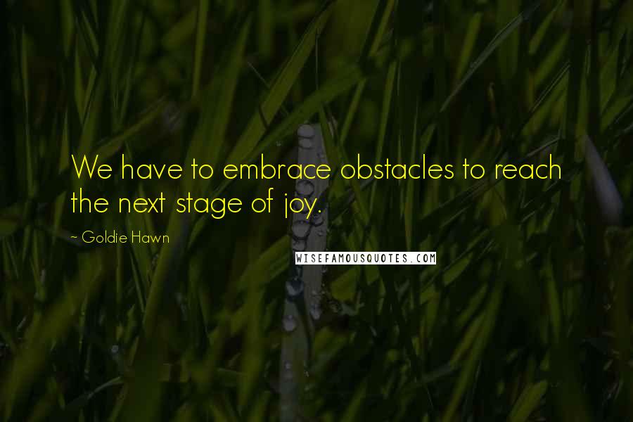 Goldie Hawn quotes: We have to embrace obstacles to reach the next stage of joy.