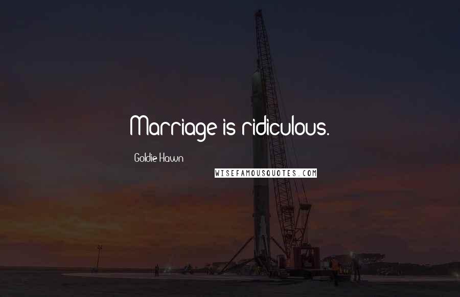 Goldie Hawn quotes: Marriage is ridiculous. Goldie Hawn quotes: Marriage is ridiculous.