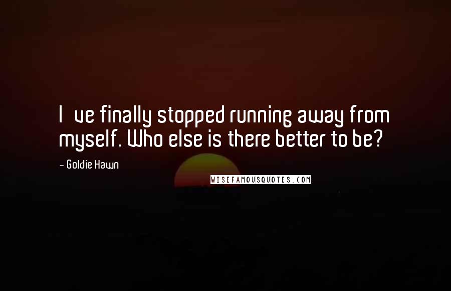 Goldie Hawn quotes: I've finally stopped running away from myself. Who else is there better to be? Goldie Hawn quotes: I've finally stopped running away from myself. Who else is there better to be?