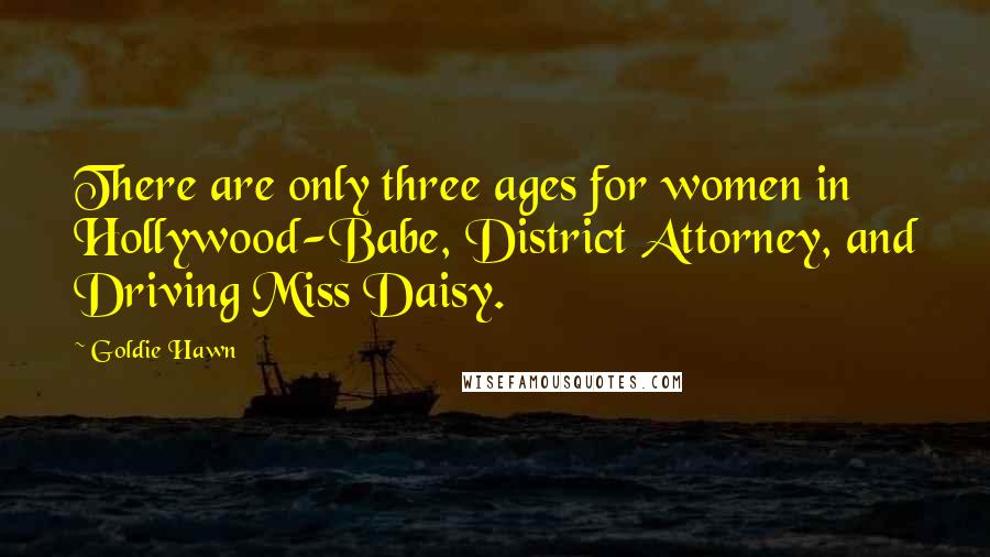 Goldie Hawn quotes: There are only three ages for women in Hollywood-Babe, District Attorney, and Driving Miss Daisy.