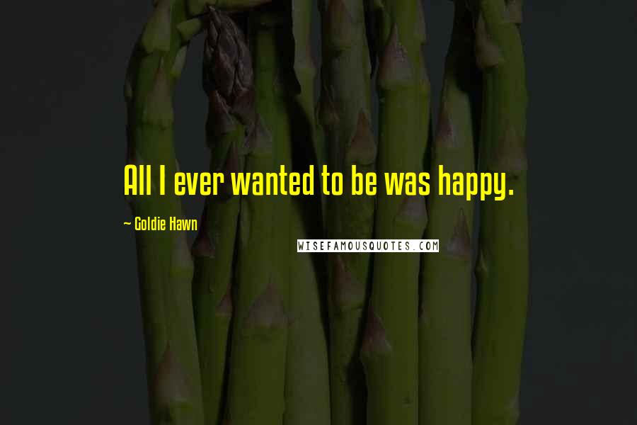 Goldie Hawn quotes: All I ever wanted to be was happy. Goldie Hawn quotes: All I ever wanted to be was happy.