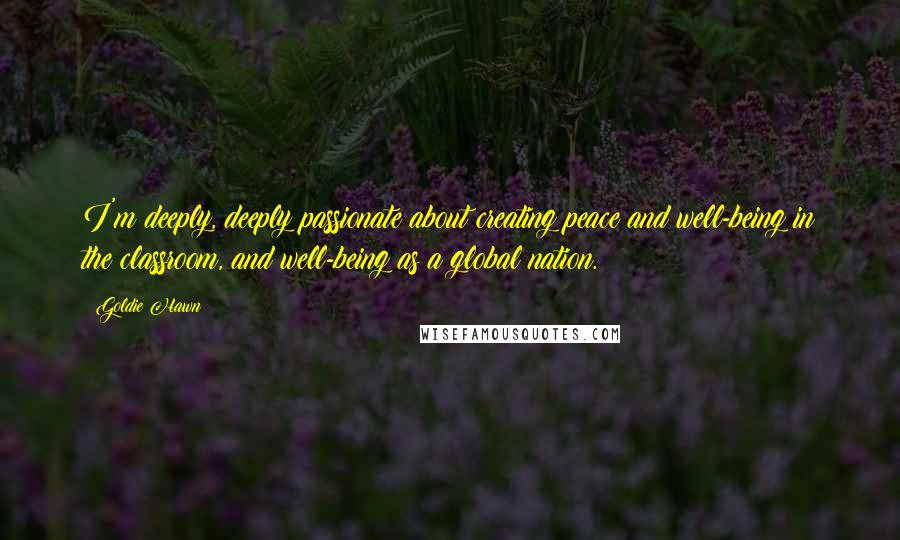 Goldie Hawn quotes: I'm deeply, deeply passionate about creating peace and well-being in the classroom, and well-being as a global nation. Goldie Hawn quotes: I'm deeply, deeply passionate about creating peace and well-being in the classroom, and well-being as a global nation.