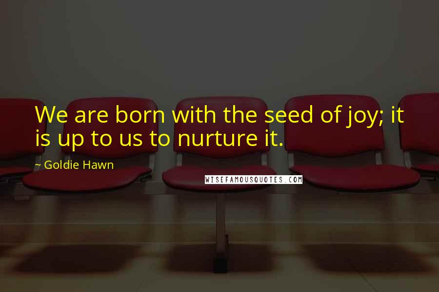 Goldie Hawn quotes: We are born with the seed of joy; it is up to us to nurture it.