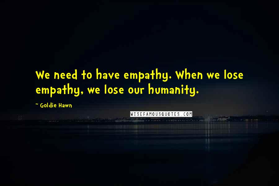 Goldie Hawn quotes: We need to have empathy. When we lose empathy, we lose our humanity.