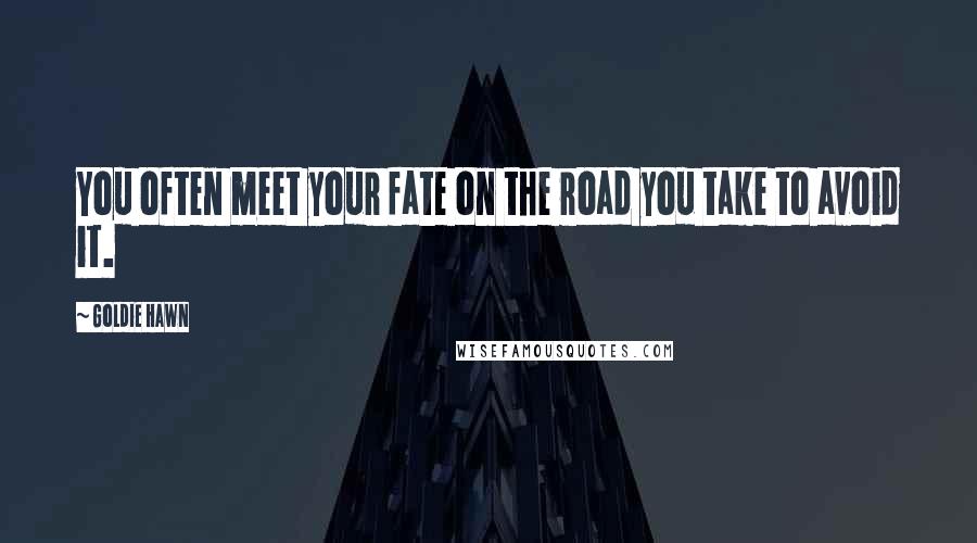 Goldie Hawn quotes: You often meet your fate on the road you take to avoid it. Goldie Hawn quotes: You often meet your fate on the road you take to avoid it.