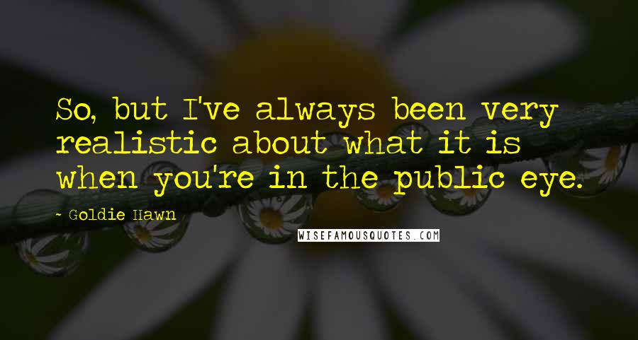 Goldie Hawn quotes: So, but I've always been very realistic about what it is when you're in the public eye.