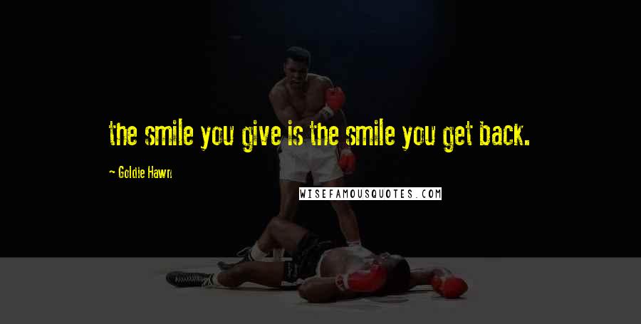 Goldie Hawn quotes: the smile you give is the smile you get back.
