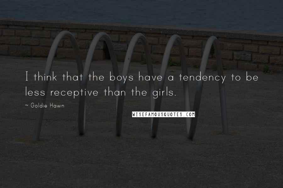 Goldie Hawn quotes: I think that the boys have a tendency to be less receptive than the girls.
