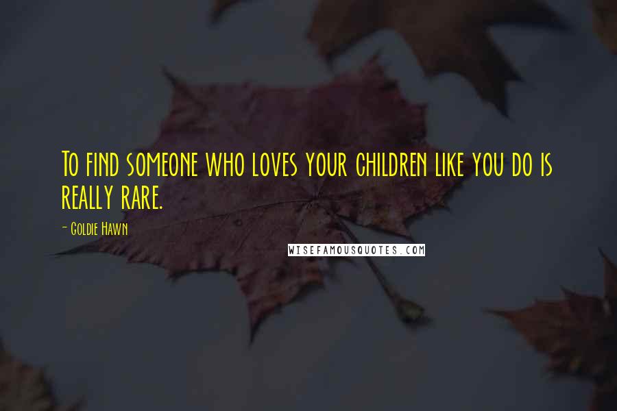 Goldie Hawn quotes: To find someone who loves your children like you do is really rare. Goldie Hawn quotes: To find someone who loves your children like you do is really rare.