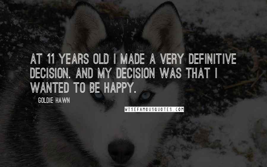 Goldie Hawn quotes: At 11 years old I made a very definitive decision. And my decision was that I wanted to be happy.