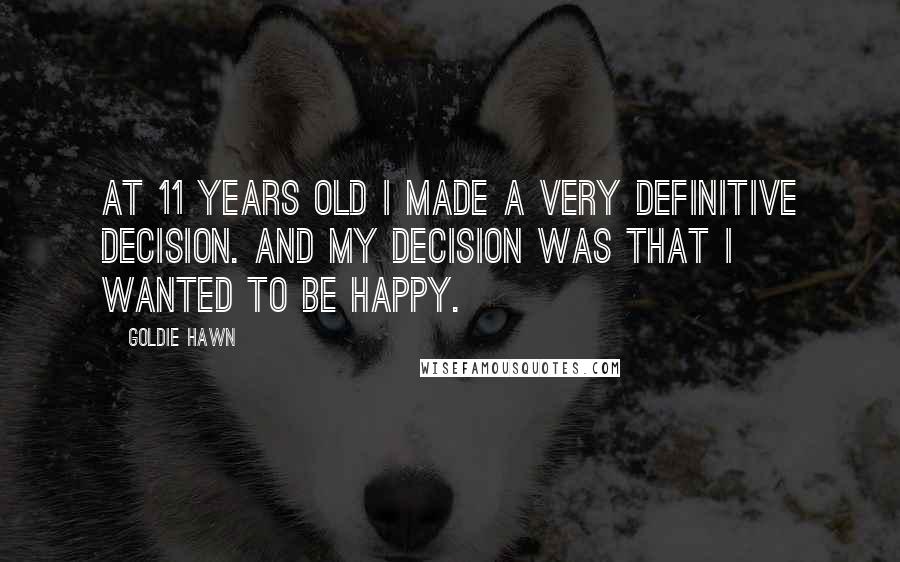 Goldie Hawn quotes: At 11 years old I made a very definitive decision. And my decision was that I wanted to be happy. Goldie Hawn quotes: At 11 years old I made a very definitive decision. And my decision was that I wanted to be happy.