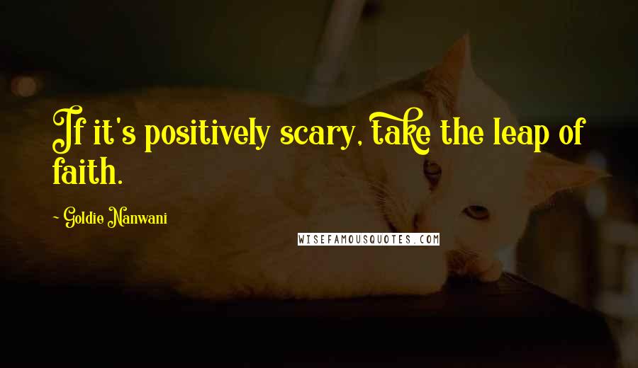 Goldie Nanwani quotes: If it's positively scary, take the leap of faith. Goldie Nanwani quotes: If it's positively scary, take the leap of faith.