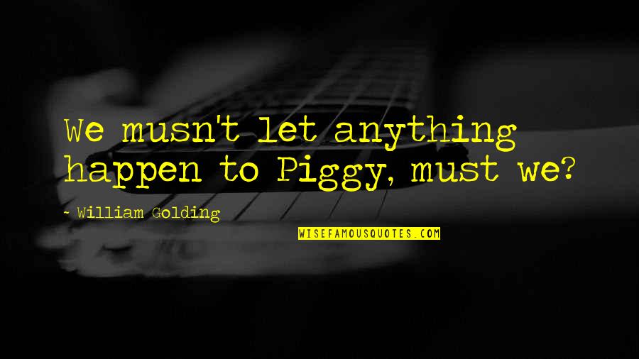 Golding Lord Of The Flies Quotes By William Golding: We musn't let anything happen to Piggy, must Golding Lord Of The Flies Quotes By William Golding: We musn't let anything happen to Piggy, must