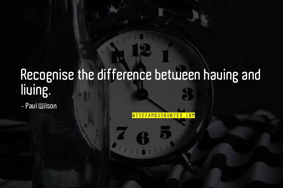 Goldkuhle Studios Quotes By Paul Wilson: Recognise the difference between having and living.