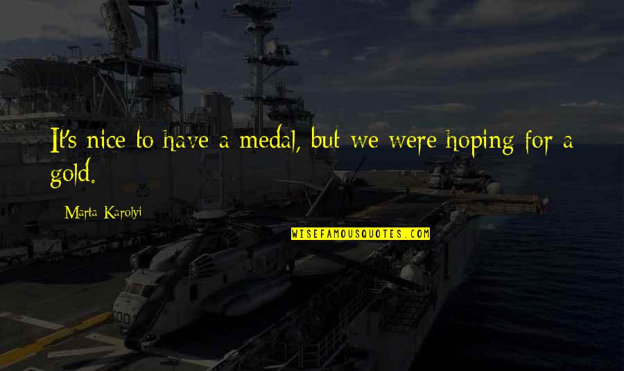 Gold's Quotes By Marta Karolyi: It's nice to have a medal, but we Gold's Quotes By Marta Karolyi: It's nice to have a medal, but we
