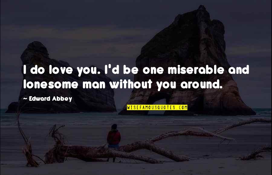 Goldscheider Porcelain Quotes By Edward Abbey: I do love you. I'd be one miserable