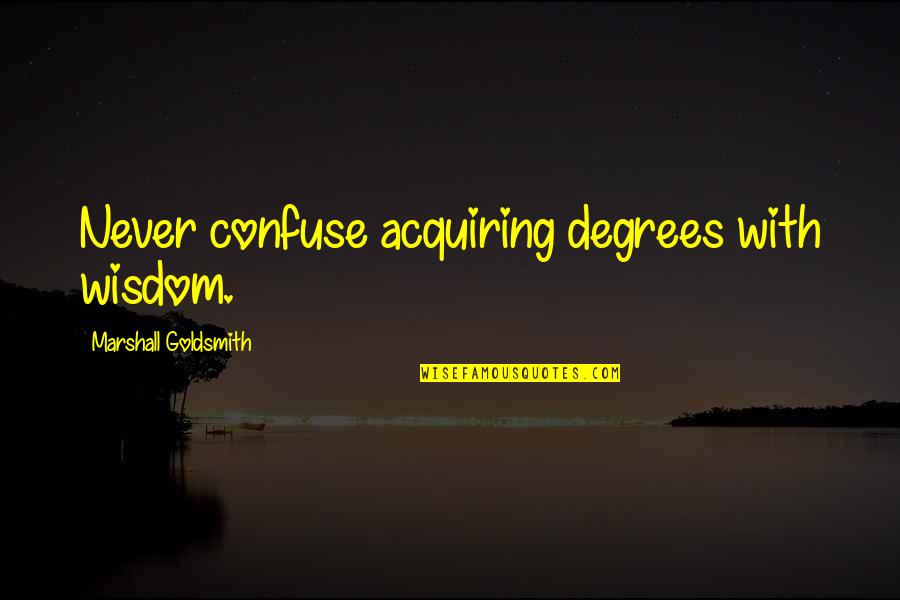 Goldsmith Quotes By Marshall Goldsmith: Never confuse acquiring degrees with wisdom.