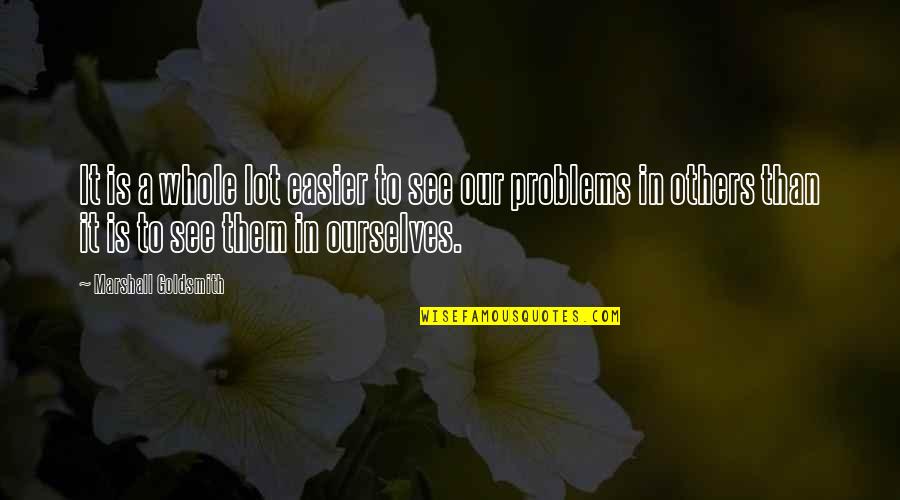 Goldsmith Quotes By Marshall Goldsmith: It is a whole lot easier to see Goldsmith Quotes By Marshall Goldsmith: It is a whole lot easier to see