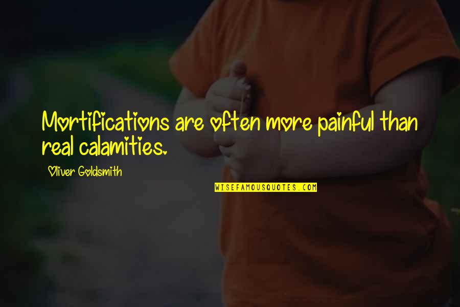 Goldsmith Quotes By Oliver Goldsmith: Mortifications are often more painful than real calamities.